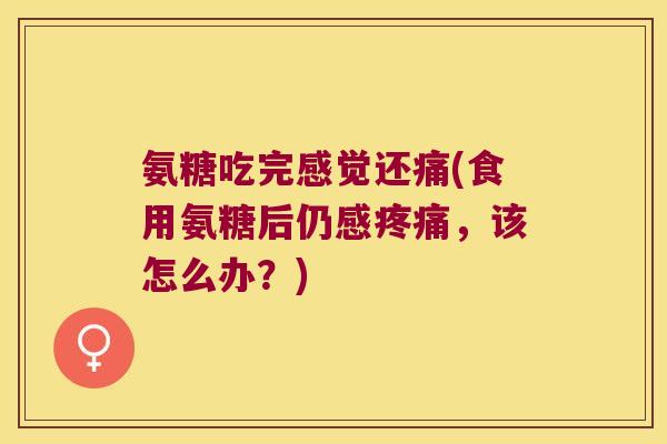 氨糖吃完感觉还痛(食用氨糖后仍感，该怎么办？)