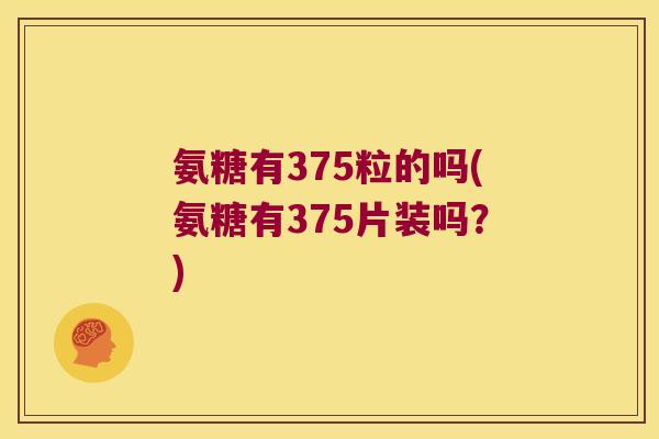 氨糖有375粒的吗(氨糖有375片装吗？)