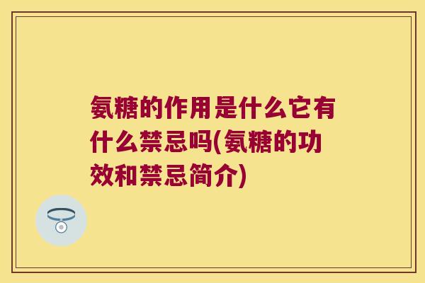 氨糖的作用是什么它有什么禁忌吗(氨糖的功效和禁忌简介) 氨糖的作用是什么它有什么禁忌吗(氨糖的功效和禁忌简介)