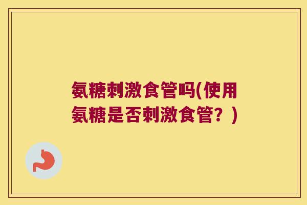 氨糖刺激食管吗(使用氨糖是否刺激食管?) 氨糖刺激食管吗(使用氨糖是否刺激食管?)
