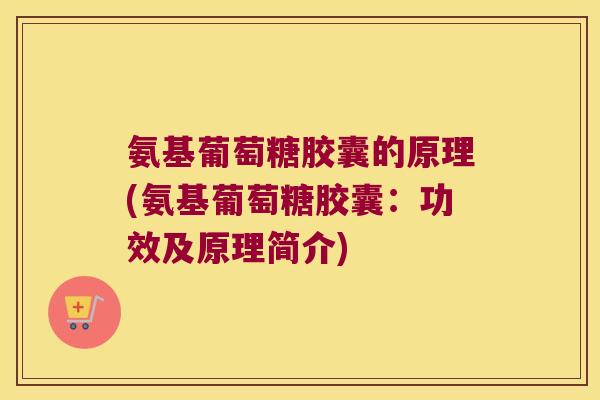 氨基葡萄糖胶囊的原理(氨基葡萄糖胶囊:功效及原理简介) 氨基葡萄糖胶囊的原理(氨基葡萄糖胶囊:功效及原理简介)