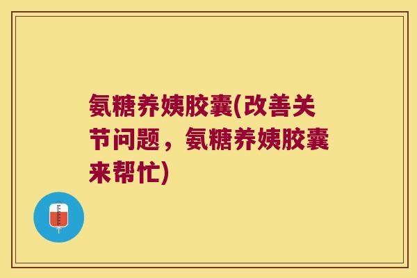氨糖养姨胶囊(改善关节问题，氨糖养姨胶囊来帮忙)