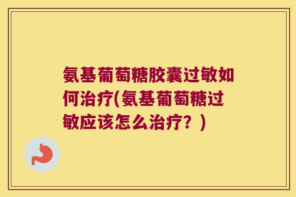 氨基葡萄糖胶囊如何(氨基葡萄糖应该怎么?) 氨基葡萄糖胶囊如何(氨基葡萄糖应该怎么?)