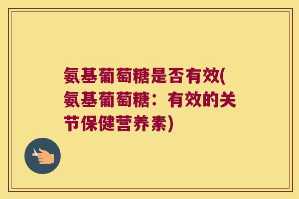 氨基葡萄糖是否有效(氨基葡萄糖:有效的关节保健营养素) 氨基葡萄糖是否有效(氨基葡萄糖:有效的关节保健营养素)