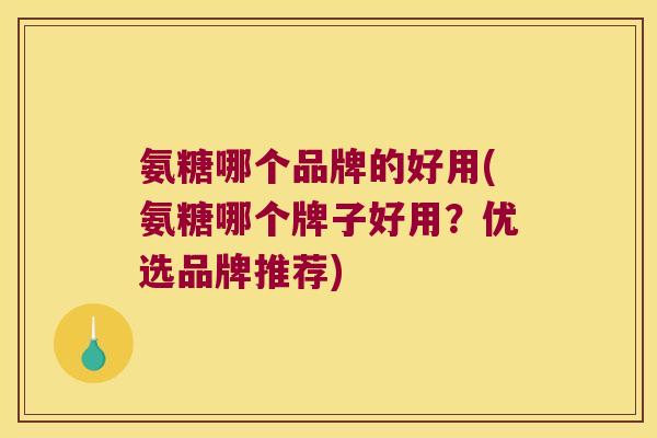 氨糖哪个品牌的好用(氨糖哪个牌子好用?优选品牌推荐) 氨糖哪个品牌的好用(氨糖哪个牌子好用?优选品牌推荐)
