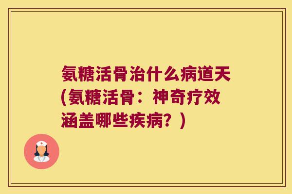 氨糖活骨什么道天(氨糖活骨:神奇疗效涵盖哪些?) 氨糖活骨什么道天(氨糖活骨:神奇疗效涵盖哪些?)