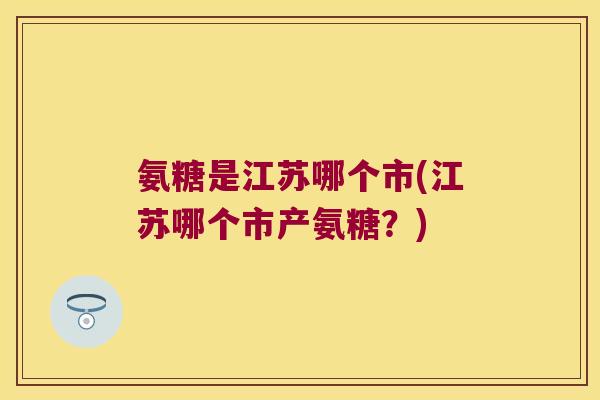 氨糖是江苏哪个市(江苏哪个市产氨糖?) 氨糖是江苏哪个市(江苏哪个市产氨糖?)
