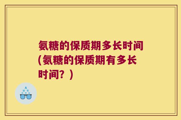 氨糖的保质期多长时间(氨糖的保质期有多长时间？)