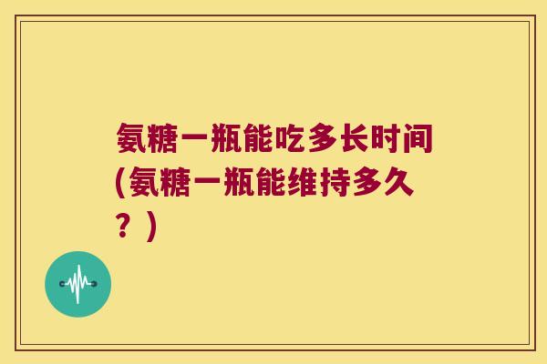 氨糖一瓶能吃多长时间(氨糖一瓶能维持多久？)
