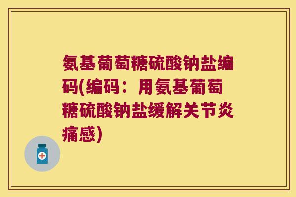 氨基葡萄糖硫酸钠盐编码(编码:用氨基葡萄糖硫酸钠盐缓解痛感) 氨基葡萄糖硫酸钠盐编码(编码:用氨基葡萄糖硫酸钠盐缓解痛感)