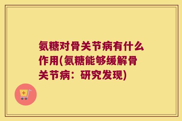 氨糖对骨关节有什么作用(氨糖能够缓解骨关节：研究发现)