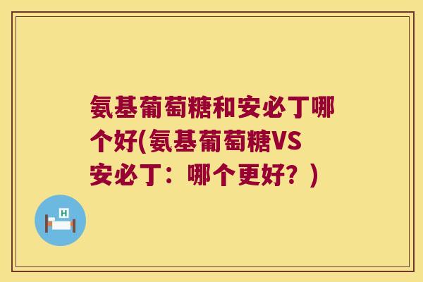 氨基葡萄糖和安必丁哪个好(氨基葡萄糖VS安必丁:哪个更好?) 氨基葡萄糖和安必丁哪个好(氨基葡萄糖VS安必丁:哪个更好?)