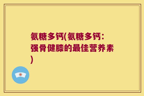氨糖多钙(氨糖多钙：强骨健膝的佳营养素)