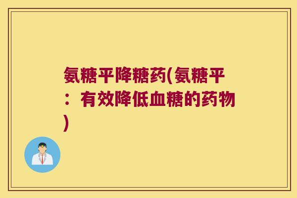氨糖平降糖药(氨糖平：有效降低的)
