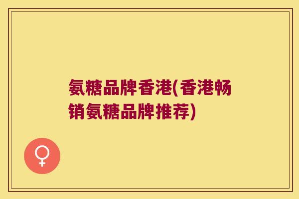 氨糖品牌香港(香港畅销氨糖品牌推荐)