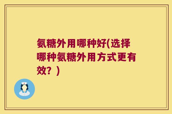 氨糖外用哪种好(选择哪种氨糖外用方式更有效?) 氨糖外用哪种好(选择哪种氨糖外用方式更有效?)