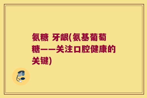 氨糖 牙龈(氨基葡萄糖——关注口腔健康的关键)