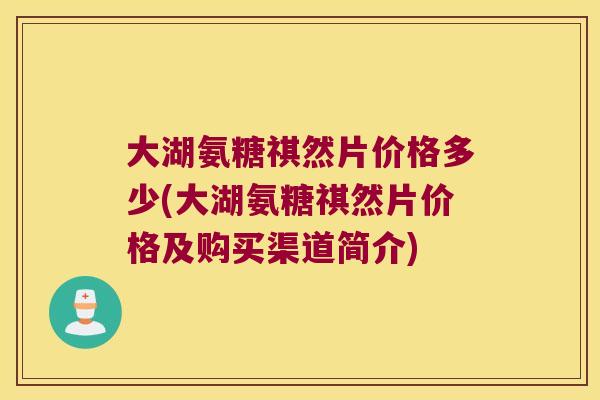 大湖氨糖祺然片价格多少(大湖氨糖祺然片价格及购买渠道简介) 大湖氨糖祺然片价格多少(大湖氨糖祺然片价格及购买渠道简介)