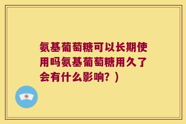 氨基葡萄糖可以长期使用吗氨基葡萄糖用久了会有什么影响？)