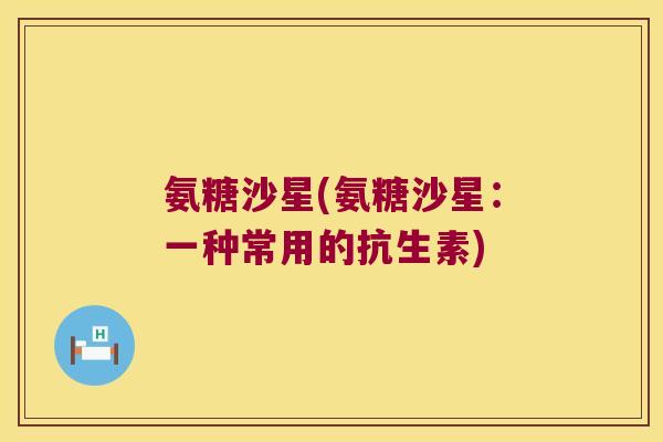 氨糖沙星(氨糖沙星：一种常用的抗生素)