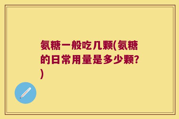 氨糖一般吃几颗(氨糖的日常用量是多少颗？)