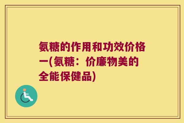 氨糖的作用和功效价格一(氨糖:价廉物美的全能保健品) 氨糖的作用和功效价格一(氨糖:价廉物美的全能保健品)