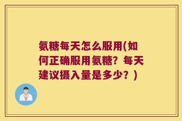 氨糖每天怎么服用(如何正确服用氨糖？每天建议摄入量是多少？)