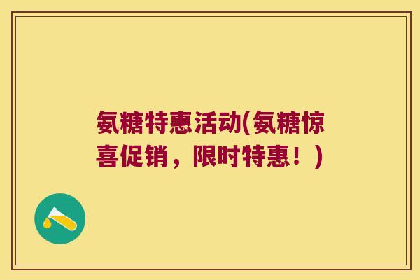 氨糖特惠活动(氨糖惊喜促销,限时特惠!) 氨糖特惠活动(氨糖惊喜促销,限时特惠!)