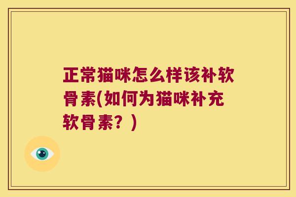 正常猫咪怎么样该补软骨素(如何为猫咪补充软骨素?) 正常猫咪怎么样该补软骨素(如何为猫咪补充软骨素?)
