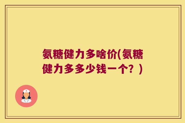 氨糖健力多啥价(氨糖健力多多少钱一个?) 氨糖健力多啥价(氨糖健力多多少钱一个?)