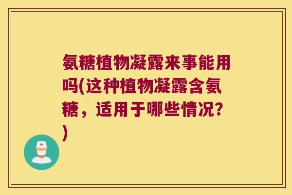 氨糖植物凝露来事能用吗(这种植物凝露含氨糖,适用于哪些情况?) 氨糖植物凝露来事能用吗(这种植物凝露含氨糖,适用于哪些情况?)