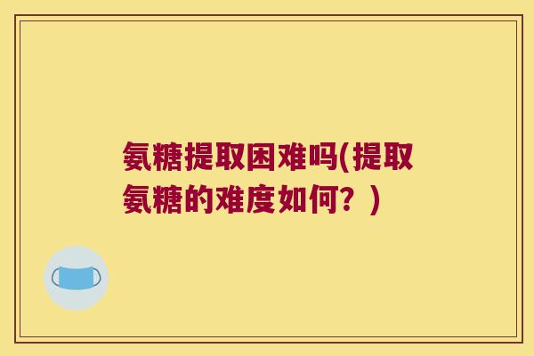 氨糖提取困难吗(提取氨糖的难度如何?) 氨糖提取困难吗(提取氨糖的难度如何?)