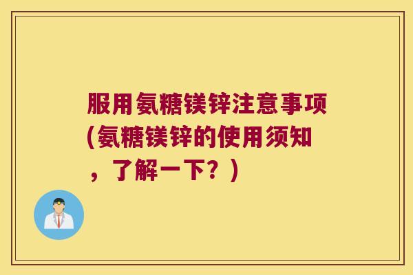 服用氨糖镁锌注意事项(氨糖镁锌的使用须知,了解一下?) 服用氨糖镁锌注意事项(氨糖镁锌的使用须知,了解一下?)