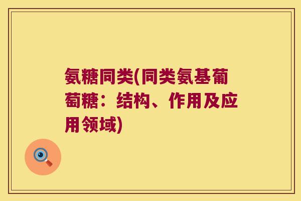 氨糖同类(同类氨基葡萄糖:结构、作用及应用领域) 氨糖同类(同类氨基葡萄糖:结构、作用及应用领域)