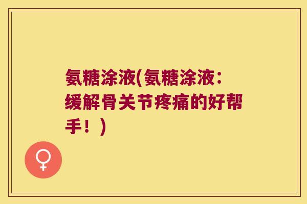 氨糖涂液(氨糖涂液：缓解骨关节的好帮手！)
