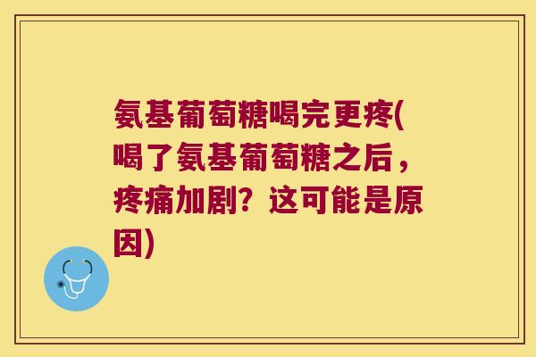 氨基葡萄糖喝完更疼(喝了氨基葡萄糖之后，加剧？这可能是原因)