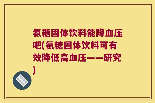 氨糖固体饮料能降吧(氨糖固体饮料可有效降低高——研究) 氨糖固体饮料能降吧(氨糖固体饮料可有效降低高——研究)