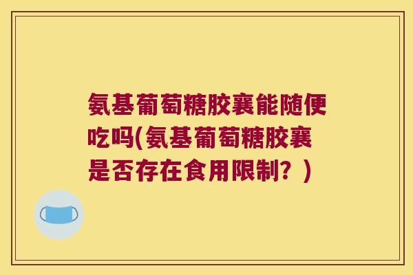 氨基葡萄糖胶襄能随便吃吗(氨基葡萄糖胶襄是否存在食用限制?) 氨基葡萄糖胶襄能随便吃吗(氨基葡萄糖胶襄是否存在食用限制?)