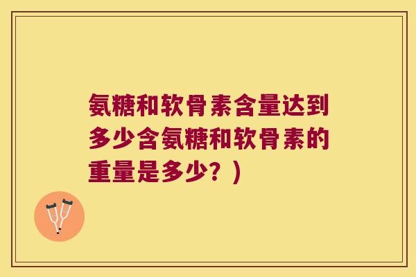 氨糖和软骨素含量达到多少含氨糖和软骨素的重量是多少？)