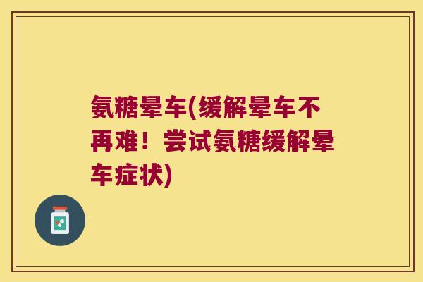 氨糖晕车(缓解晕车不再难!尝试氨糖缓解晕车症状) 氨糖晕车(缓解晕车不再难!尝试氨糖缓解晕车症状)