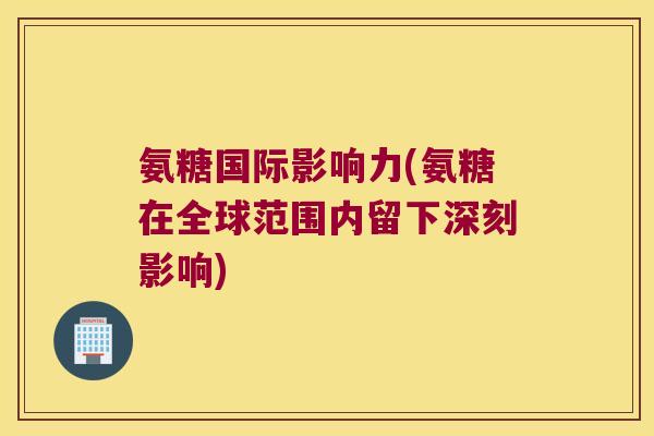 氨糖国际影响力(氨糖在全球范围内留下深刻影响) 氨糖国际影响力(氨糖在全球范围内留下深刻影响)