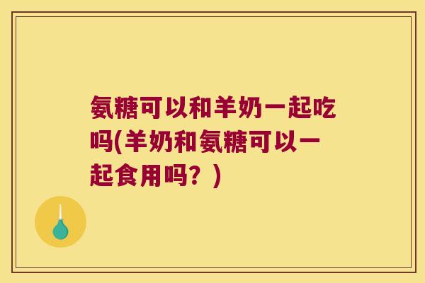 氨糖可以和羊奶一起吃吗(羊奶和氨糖可以一起食用吗?) 氨糖可以和羊奶一起吃吗(羊奶和氨糖可以一起食用吗?)