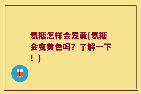 氨糖怎样会发黄(氨糖会变黄色吗？了解一下！)