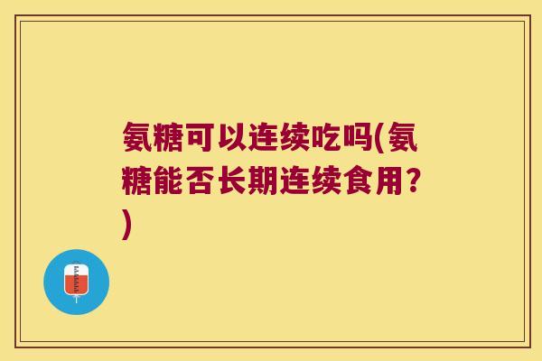 氨糖可以连续吃吗(氨糖能否长期连续食用?) 氨糖可以连续吃吗(氨糖能否长期连续食用?)