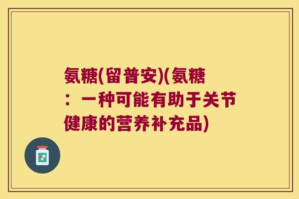 氨糖(留普安)(氨糖:一种可能有助于关节健康的营养补充品) 氨糖(留普安)(氨糖:一种可能有助于关节健康的营养补充品)