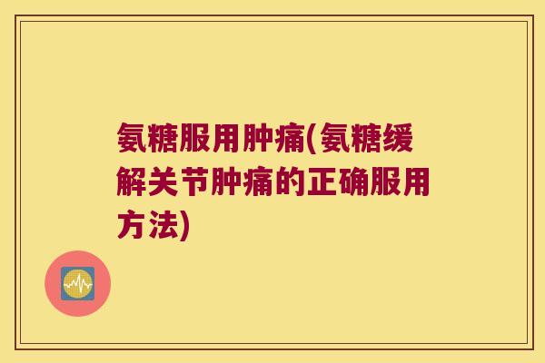 氨糖服用肿痛(氨糖缓解关节肿痛的正确服用方法)