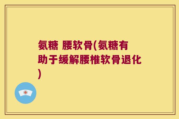 氨糖 腰软骨(氨糖有助于缓解腰椎软骨退化) 氨糖 腰软骨(氨糖有助于缓解腰椎软骨退化)