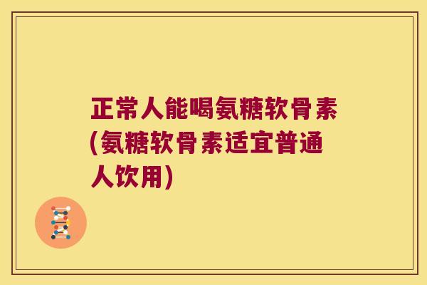 正常人能喝氨糖软骨素(氨糖软骨素适宜普通人饮用)