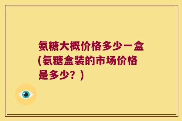 氨糖大概价格多少一盒(氨糖盒装的市场价格是多少?) 氨糖大概价格多少一盒(氨糖盒装的市场价格是多少?)