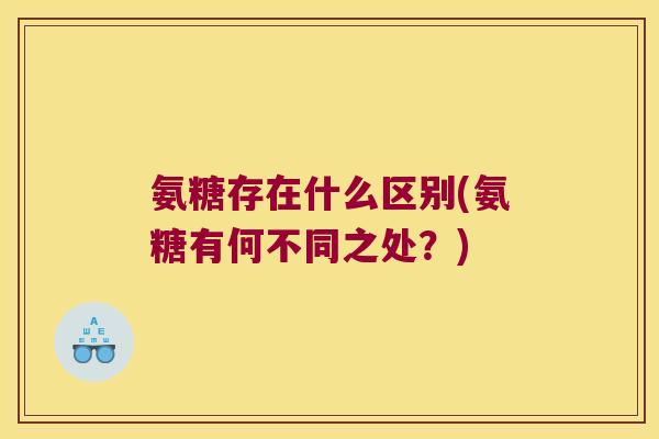 氨糖存在什么区别(氨糖有何不同之处？)